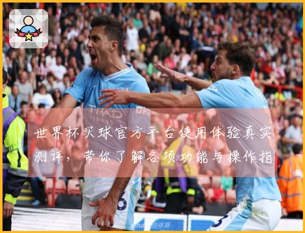 世界杯买球官方平台使用体验真实测评，带你了解各项功能与操作指引