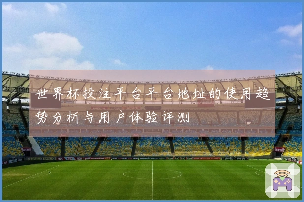 世界杯投注平台平台地址的使用趋势分析与用户体验评测