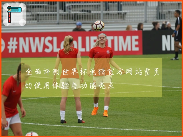 全面评测世界杯竞猜官方网站首页的使用体验与功能亮点