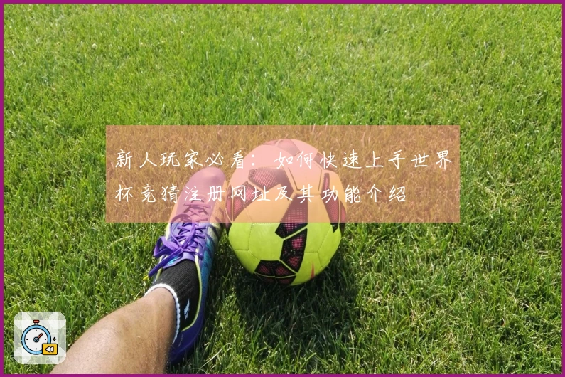 新人玩家必看：如何快速上手世界杯竞猜注册网址及其功能介绍