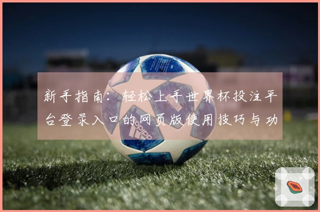 新手指南：轻松上手世界杯投注平台登录入口的网页版使用技巧与功能介绍