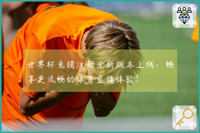 世界杯竞猜注册全新版本上线，畅享更流畅的体育直播体验！