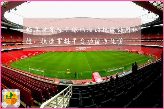 畅享世界杯买球地址的极致使用体验，快速掌握平台功能与优势