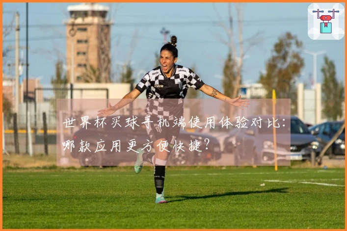 世界杯买球手机端使用体验对比：哪款应用更方便快捷？