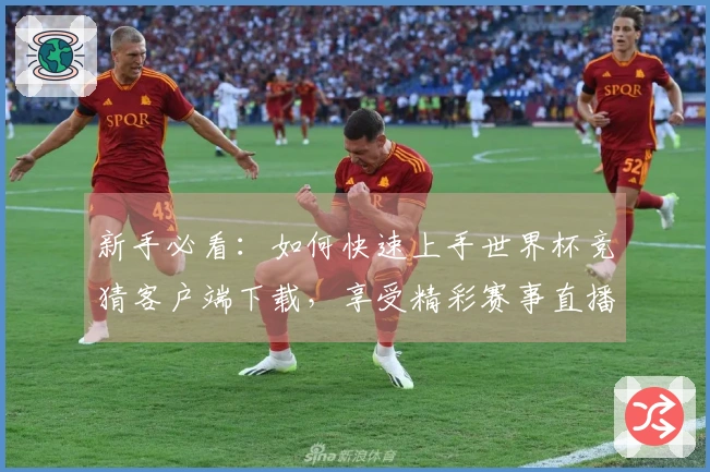 新手必看：如何快速上手世界杯竞猜客户端下载，享受精彩赛事直播体验