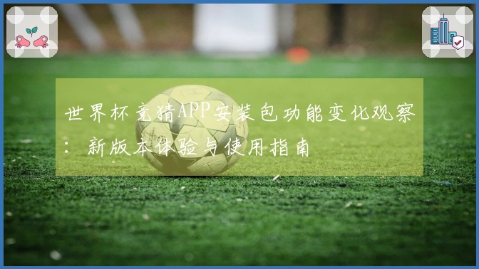 世界杯竞猜APP安装包功能变化观察:新版本体验与使用指南