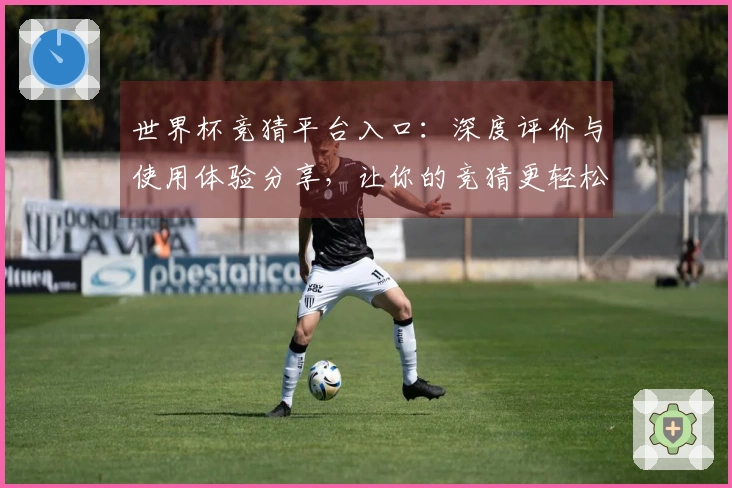 世界杯竞猜平台入口：深度评价与使用体验分享，让你的竞猜更轻松愉快