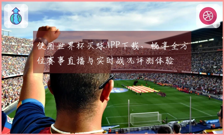 使用世界杯买球APP下载,畅享全方位赛事直播与实时战况评测体验