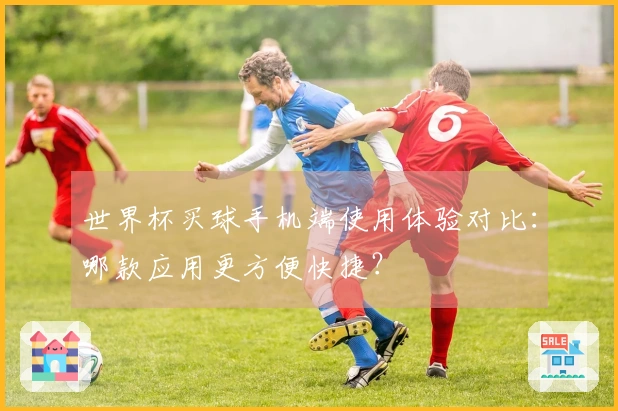 世界杯买球手机端使用体验对比：哪款应用更方便快捷？