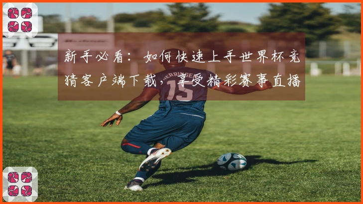 新手必看：如何快速上手世界杯竞猜客户端下载，享受精彩赛事直播体验