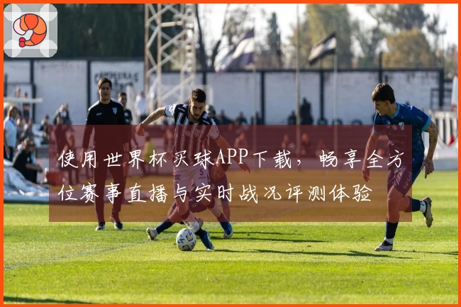 使用世界杯买球APP下载，畅享全方位赛事直播与实时战况评测体验