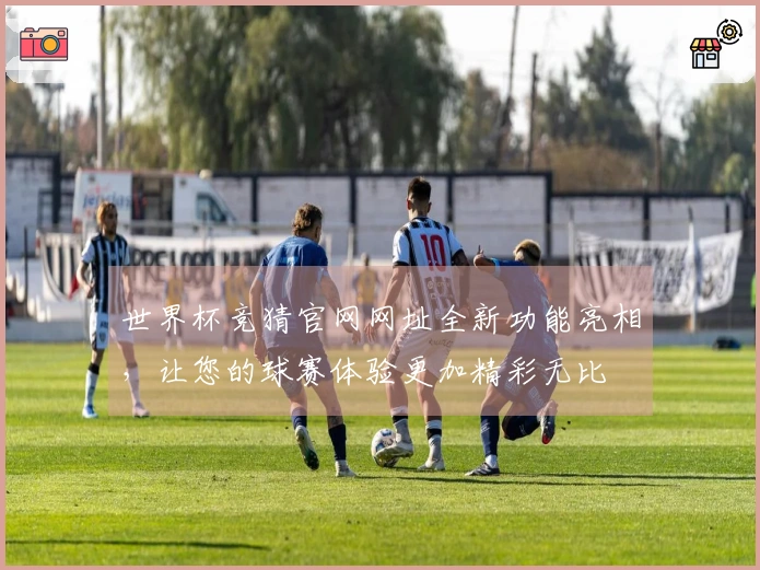 世界杯竞猜官网网址全新功能亮相，让您的球赛体验更加精彩无比