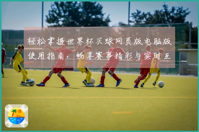 轻松掌握世界杯买球网页版电脑版使用指南，畅享赛事精彩与实时互动