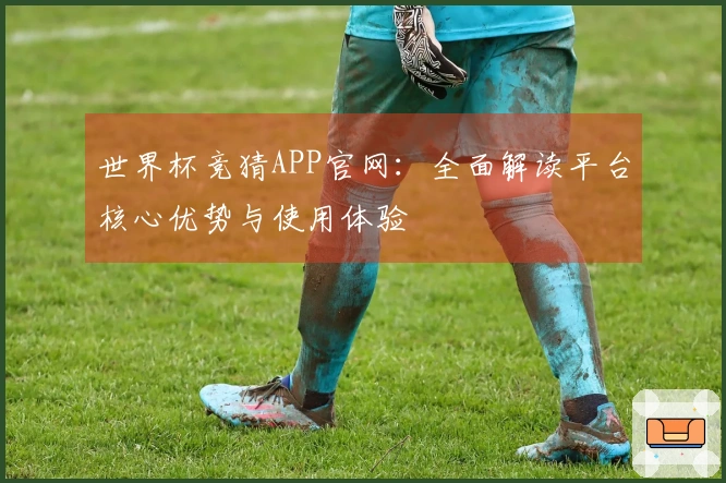 世界杯竞猜APP官网：全面解读平台核心优势与使用体验