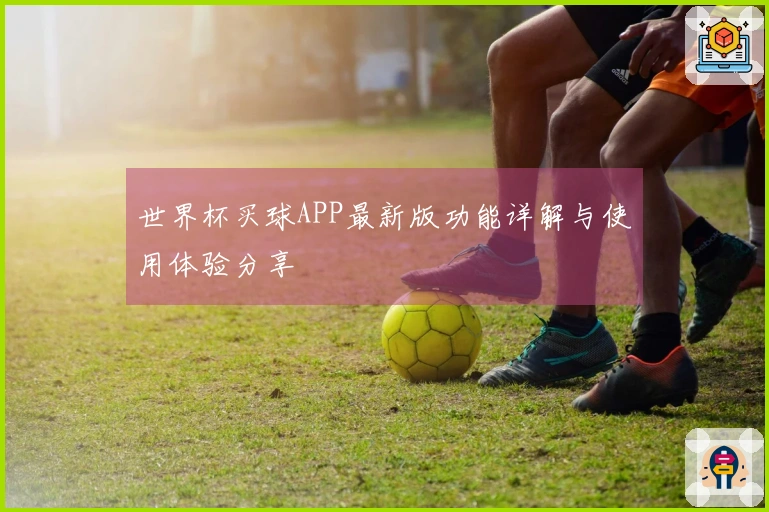 世界杯买球APP最新版功能详解与使用体验分享