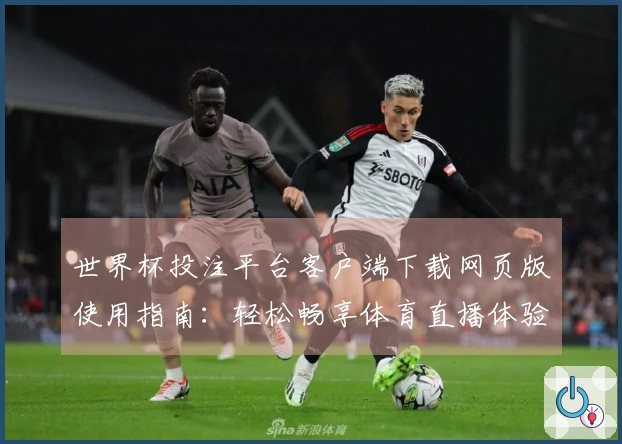 世界杯投注平台客户端下载网页版使用指南：轻松畅享体育直播体验